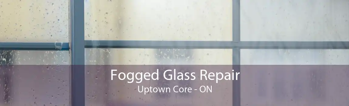 Fogged Glass Repair Uptown Core - ON