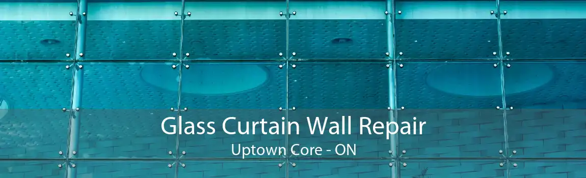 Glass Curtain Wall Repair Uptown Core - ON