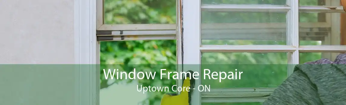 Window Frame Repair Uptown Core - ON