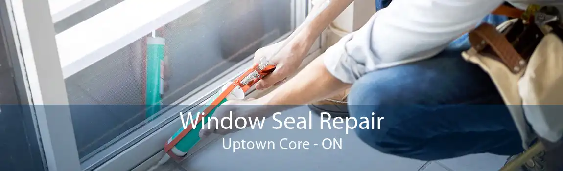Window Seal Repair Uptown Core - ON
